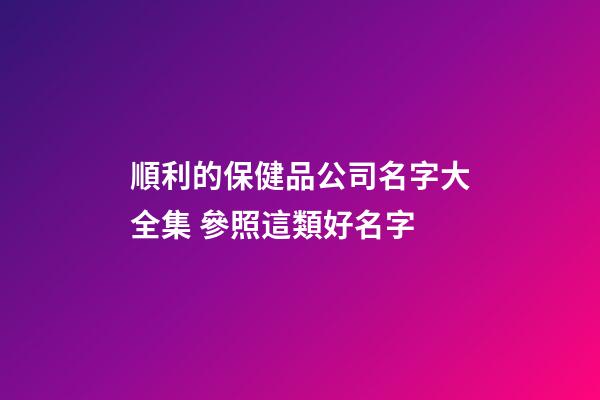 順利的保健品公司名字大全集 參照這類好名字